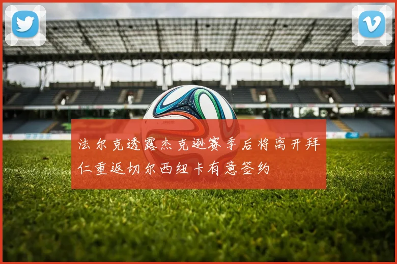 法尔克透露杰克逊赛季后将离开拜仁重返切尔西纽卡有意签约