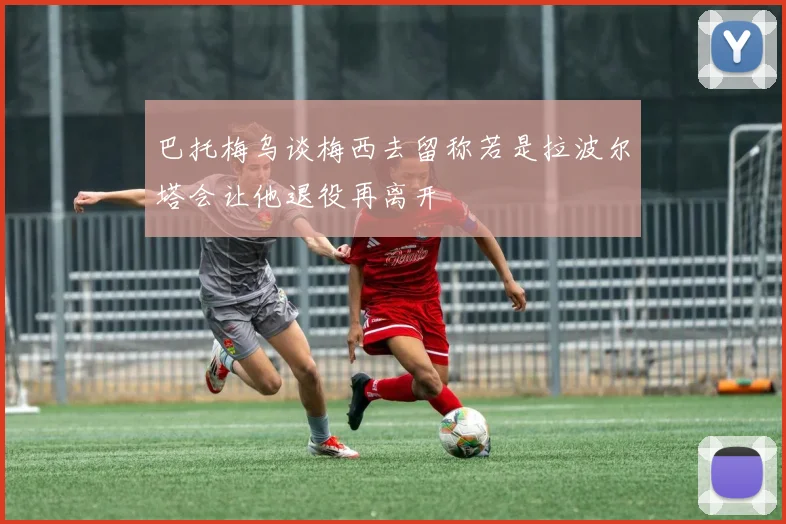 巴托梅乌谈梅西去留称若是拉波尔塔会让他退役再离开