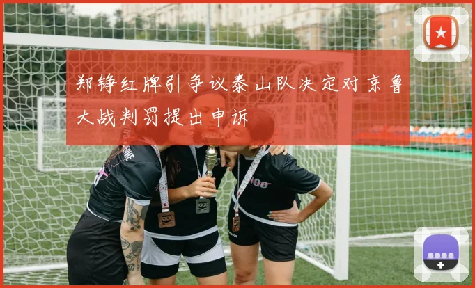 郑铮红牌引争议泰山队决定对京鲁大战判罚提出申诉