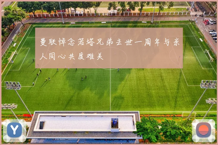 曼联悼念若塔兄弟去世一周年与亲人同心共度难关
