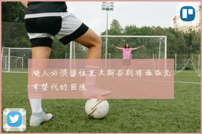 湖人必须留住里夫斯否则将面临无可替代的困境