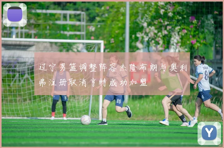 辽宁男篮调整阵容杰隆布朗与奥利弗注册取消亨特成功加盟