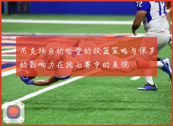 尼克杨分析哈登的投篮策略与保罗的影响力在抢七赛中的表现