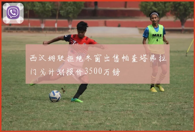 西汉姆联拒绝冬窗出售帕奎塔弗拉门戈计划报价3500万镑