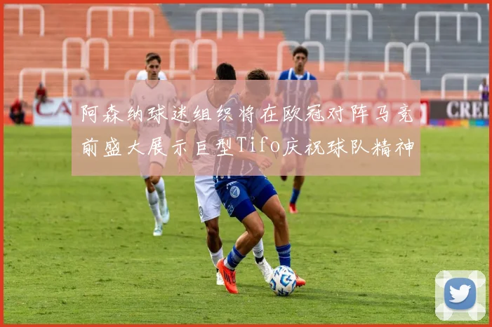 阿森纳球迷组织将在欧冠对阵马竞前盛大展示巨型Tifo庆祝球队精神