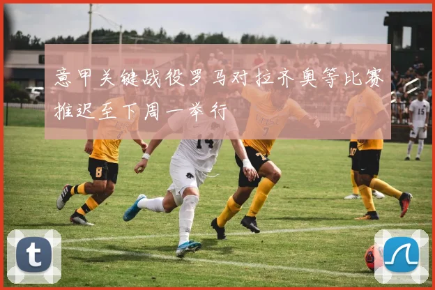 意甲关键战役罗马对拉齐奥等比赛推迟至下周一举行