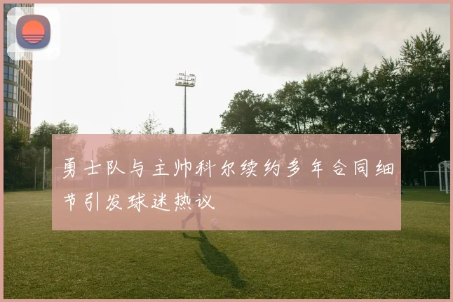 勇士队与主帅科尔续约多年合同细节引发球迷热议