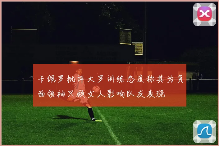 卡佩罗批评大罗训练态度称其为负面领袖只顾女人影响队友表现