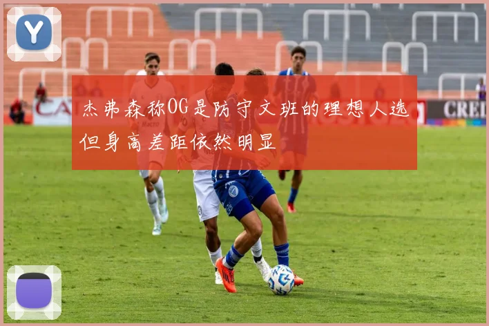 杰弗森称OG是防守文班的理想人选但身高差距依然明显