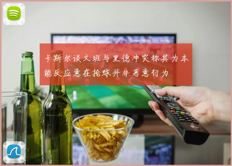 卡斯尔谈文班与里德冲突称其为本能反应意在抢球并非恶意行为