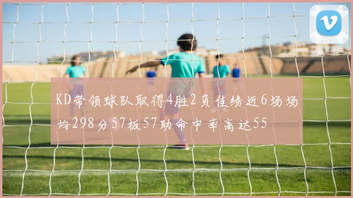 KD带领球队取得4胜2负佳绩近6场场均298分57板57助命中率高达55