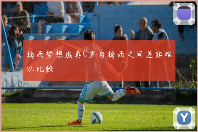 梅西梦想成真C罗与梅西之间差距难以比较
