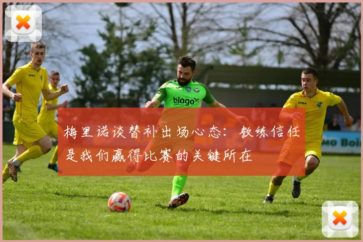 梅里诺谈替补出场心态：教练信任是我们赢得比赛的关键所在