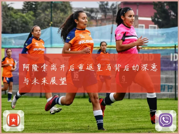 阿隆索离开后重返皇马背后的深意与未来展望