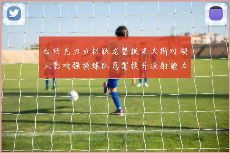 白巧克力分析狄龙替换里夫斯对湖人影响强调球队急需提升投射能力