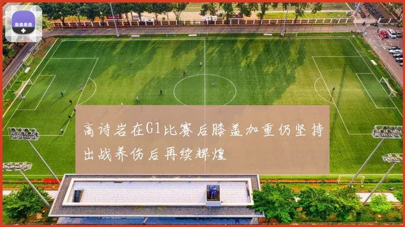 高诗岩在G1比赛后膝盖加重仍坚持出战养伤后再续辉煌